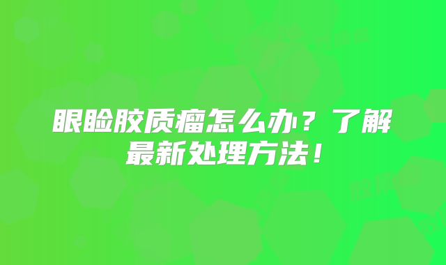 眼睑胶质瘤怎么办？了解最新处理方法！