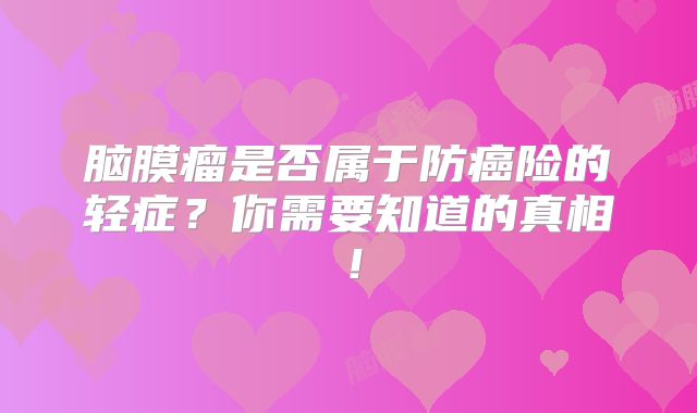 脑膜瘤是否属于防癌险的轻症？你需要知道的真相！