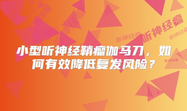 小型听神经鞘瘤伽马刀，如何有效降低复发风险？