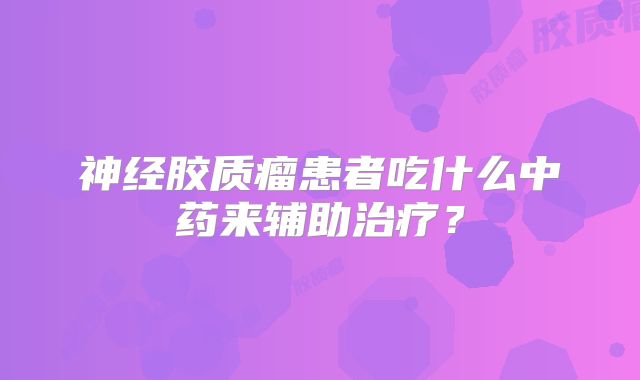 神经胶质瘤患者吃什么中药来辅助治疗？
