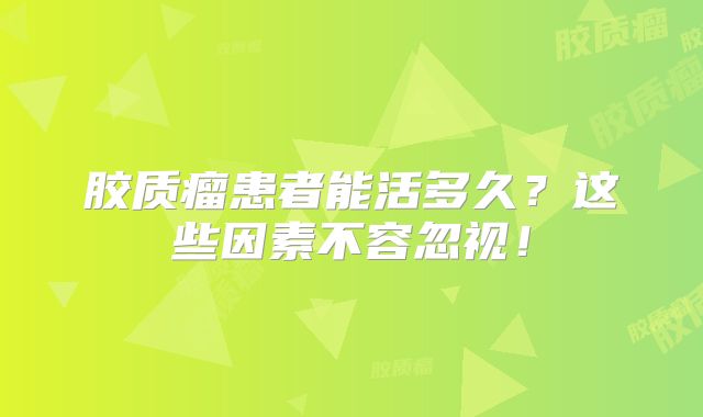 胶质瘤患者能活多久？这些因素不容忽视！