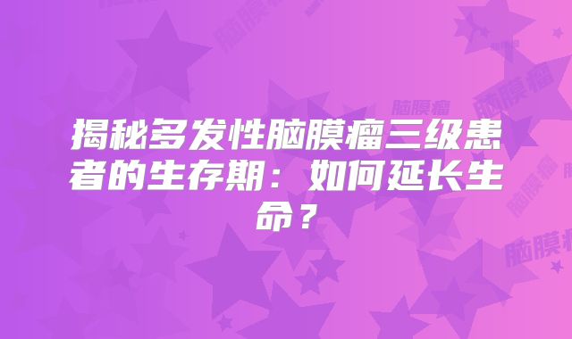 揭秘多发性脑膜瘤三级患者的生存期：如何延长生命？