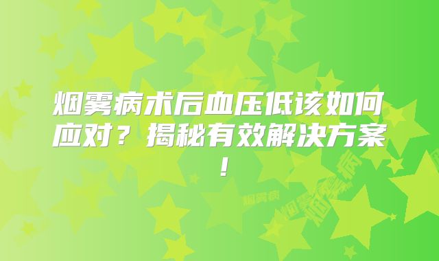 烟雾病术后血压低该如何应对？揭秘有效解决方案！