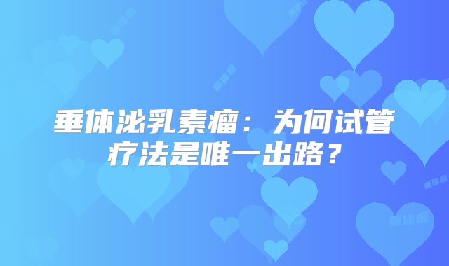 垂体泌乳素瘤：为何试管疗法是唯一出路？