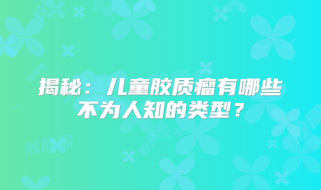 揭秘：儿童胶质瘤有哪些不为人知的类型？