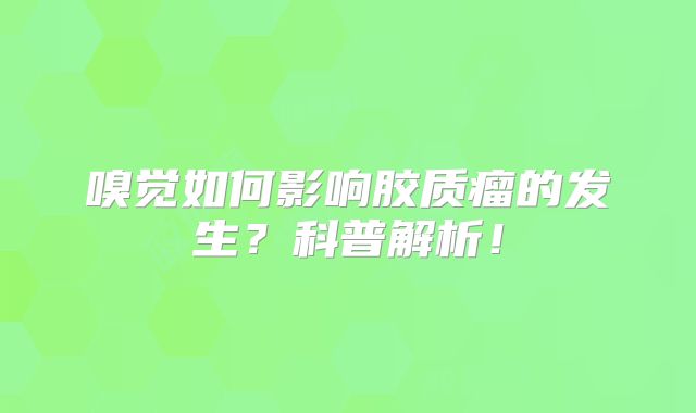 嗅觉如何影响胶质瘤的发生？科普解析！