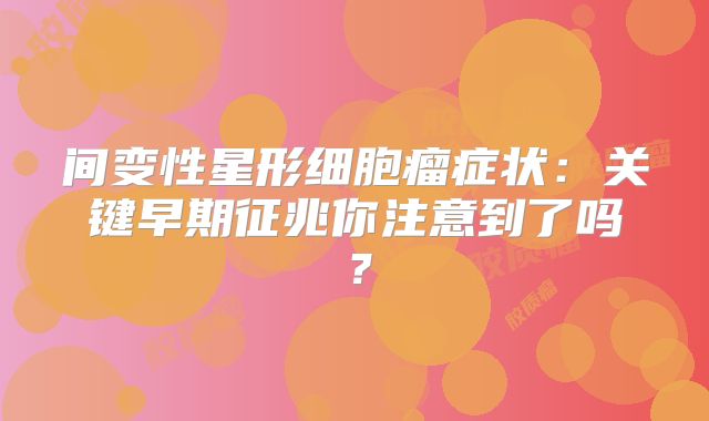 间变性星形细胞瘤症状：关键早期征兆你注意到了吗？