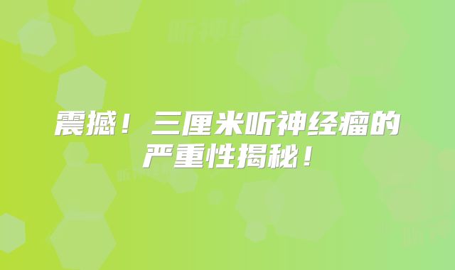 震撼！三厘米听神经瘤的严重性揭秘！