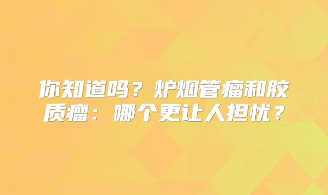 你知道吗？炉烟管瘤和胶质瘤：哪个更让人担忧？