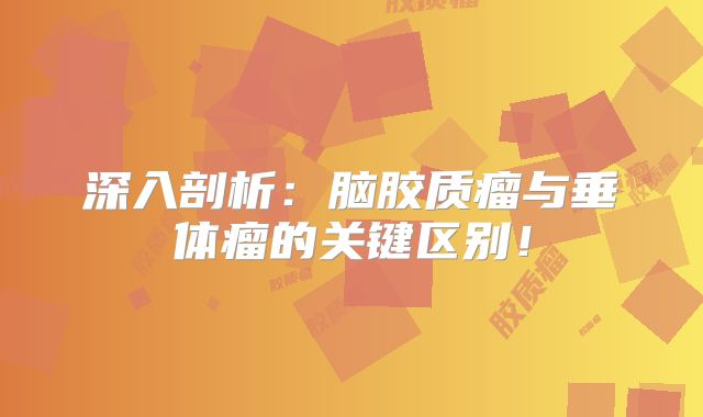 深入剖析：脑胶质瘤与垂体瘤的关键区别！