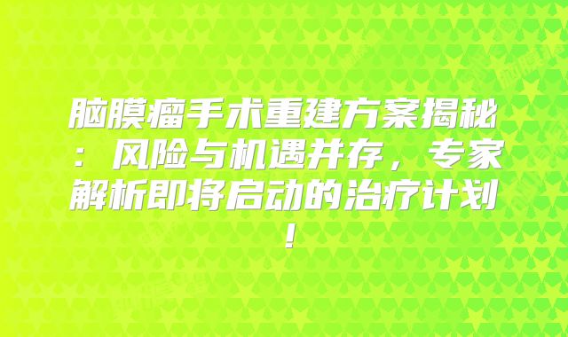 脑膜瘤手术重建方案揭秘：风险与机遇并存，专家解析即将启动的治疗计划！