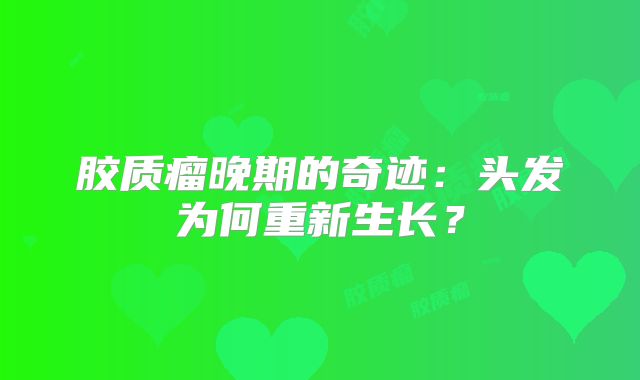 胶质瘤晚期的奇迹：头发为何重新生长？