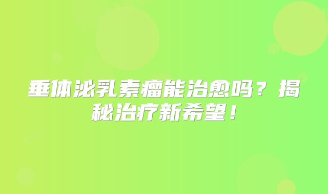 垂体泌乳素瘤能治愈吗？揭秘治疗新希望！