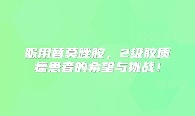 服用替莫唑胺，2级胶质瘤患者的希望与挑战！