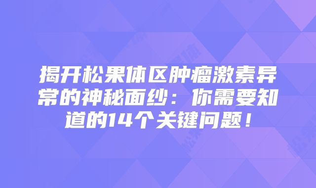 揭开松果体区肿瘤激素异常的神秘面纱：你需要知道的14个关键问题！