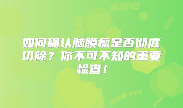 如何确认脑膜瘤是否彻底切除？你不可不知的重要检查！