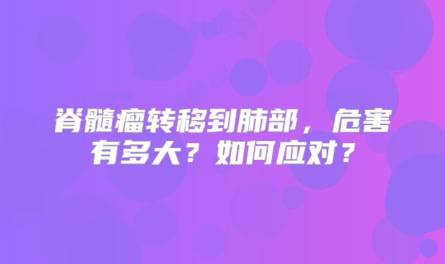 脊髓瘤转移到肺部，危害有多大？如何应对？