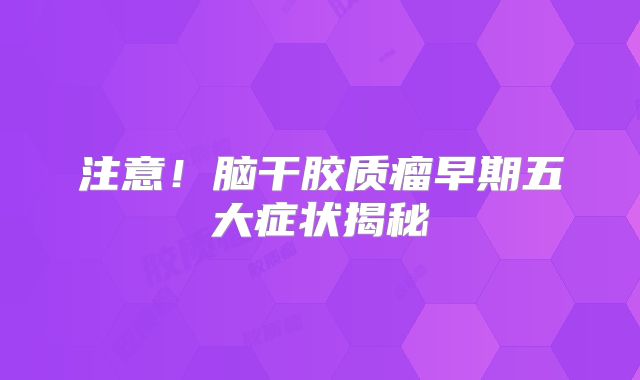注意！脑干胶质瘤早期五大症状揭秘