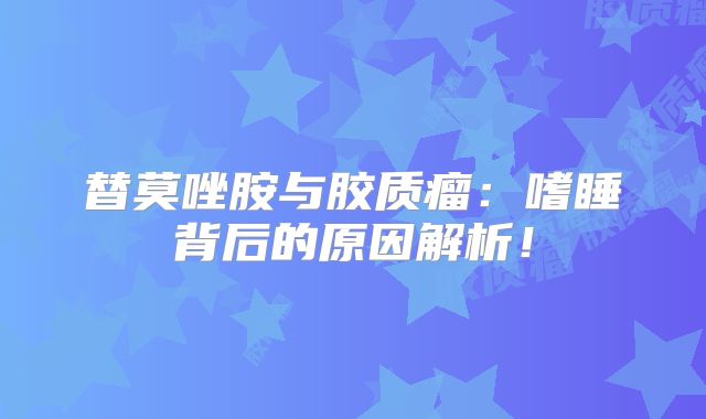 替莫唑胺与胶质瘤：嗜睡背后的原因解析！
