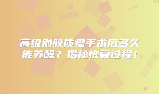 高级别胶质瘤手术后多久能苏醒？揭秘恢复过程！
