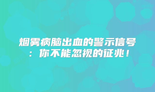 烟雾病脑出血的警示信号：你不能忽视的征兆！