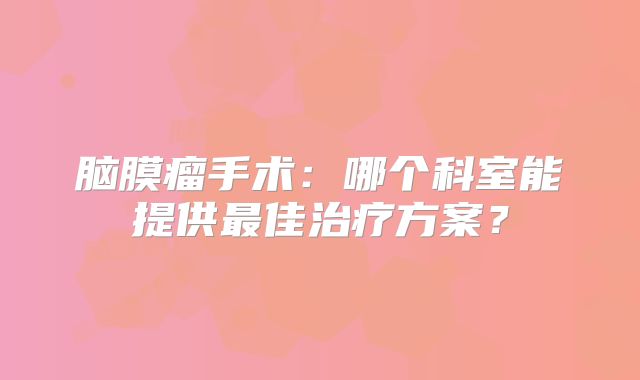 脑膜瘤手术：哪个科室能提供最佳治疗方案？