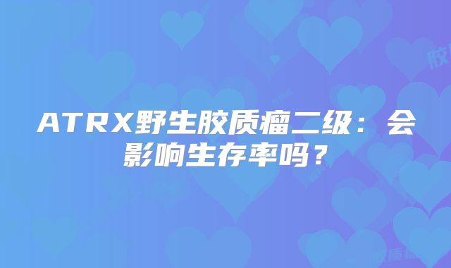 ATRX野生胶质瘤二级：会影响生存率吗？