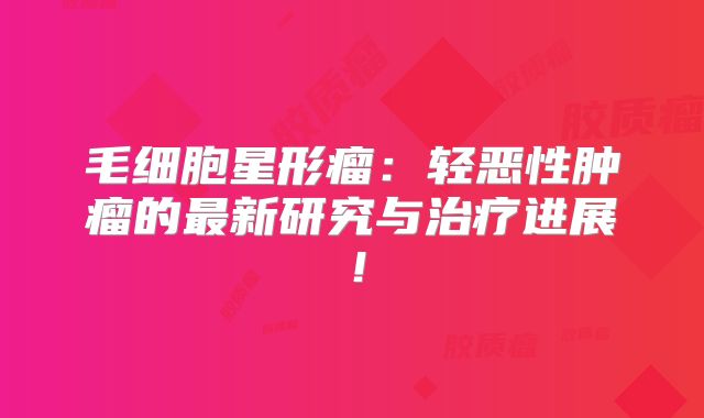 毛细胞星形瘤：轻恶性肿瘤的最新研究与治疗进展！