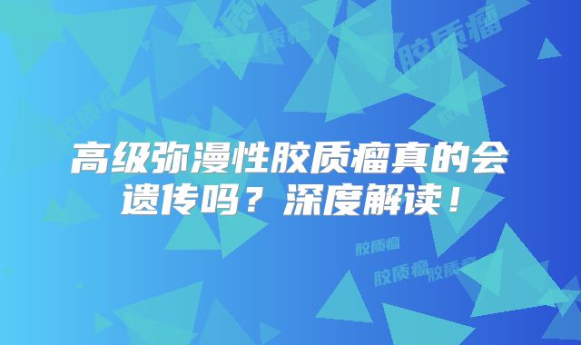 高级弥漫性胶质瘤真的会遗传吗？深度解读！