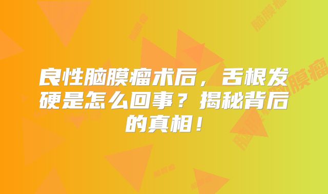 良性脑膜瘤术后，舌根发硬是怎么回事？揭秘背后的真相！