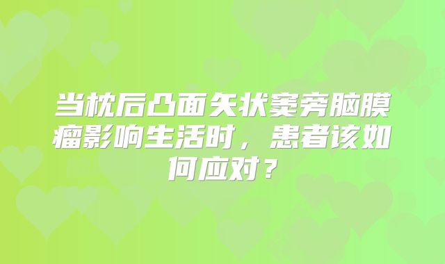 当枕后凸面矢状窦旁脑膜瘤影响生活时，患者该如何应对？