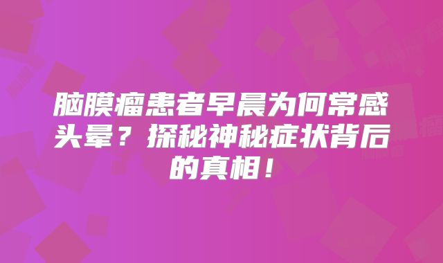 脑膜瘤患者早晨为何常感头晕？探秘神秘症状背后的真相！