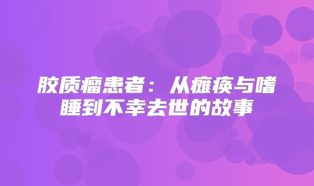 胶质瘤患者：从瘫痪与嗜睡到不幸去世的故事