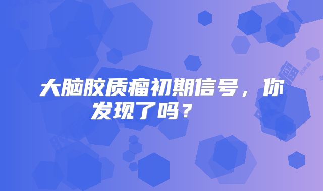 大脑胶质瘤初期信号，你发现了吗？  