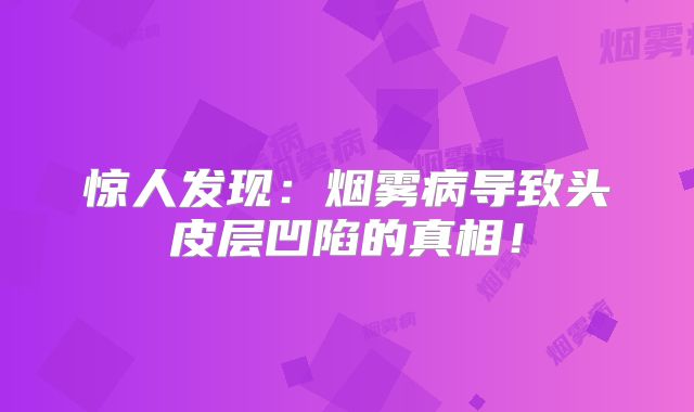 惊人发现：烟雾病导致头皮层凹陷的真相！