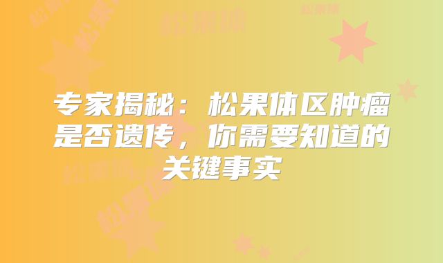 专家揭秘：松果体区肿瘤是否遗传，你需要知道的关键事实