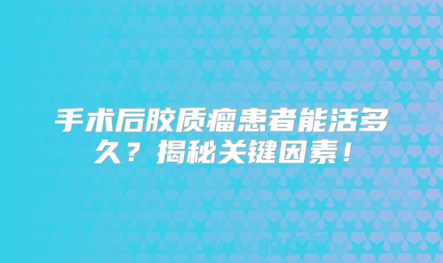 手术后胶质瘤患者能活多久？揭秘关键因素！