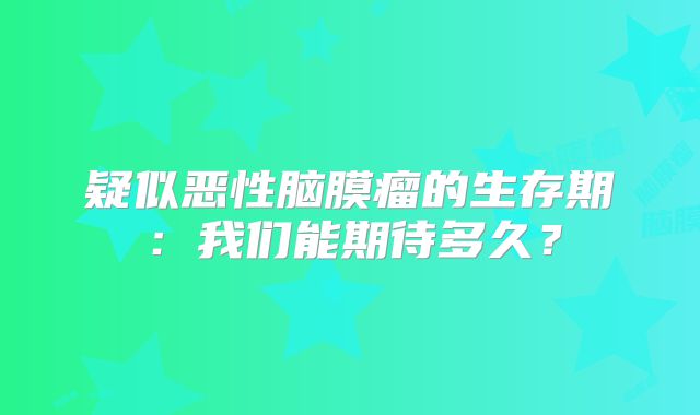 疑似恶性脑膜瘤的生存期：我们能期待多久？