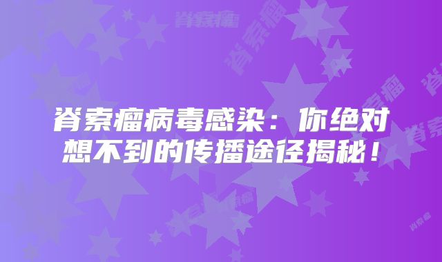 脊索瘤病毒感染：你绝对想不到的传播途径揭秘！