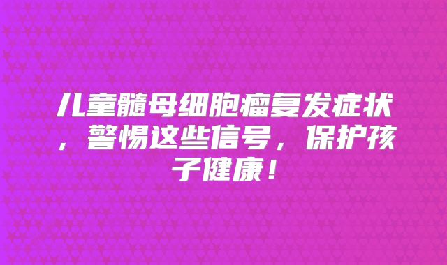 儿童髓母细胞瘤复发症状，警惕这些信号，保护孩子健康！