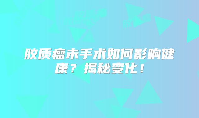 胶质瘤未手术如何影响健康？揭秘变化！