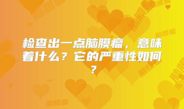 检查出一点脑膜瘤，意味着什么？它的严重性如何？