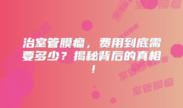 治室管膜瘤，费用到底需要多少？揭秘背后的真相！