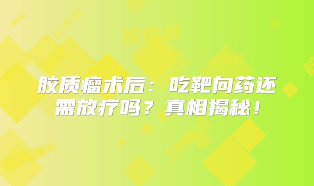 胶质瘤术后：吃靶向药还需放疗吗？真相揭秘！