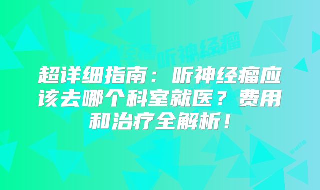 超详细指南：听神经瘤应该去哪个科室就医？费用和治疗全解析！
