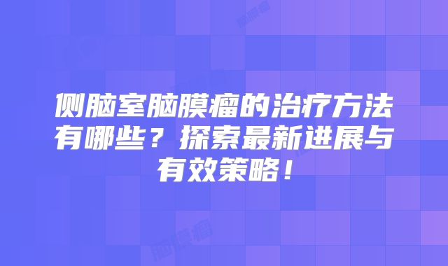 侧脑室脑膜瘤的治疗方法有哪些？探索最新进展与有效策略！