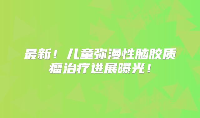 最新！儿童弥漫性脑胶质瘤治疗进展曝光！