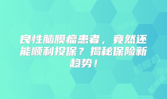良性脑膜瘤患者，竟然还能顺利投保？揭秘保险新趋势！