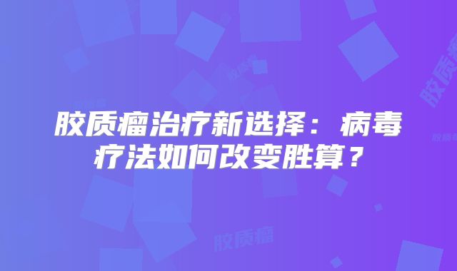 胶质瘤治疗新选择：病毒疗法如何改变胜算？