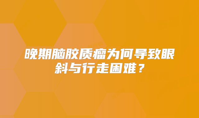 晚期脑胶质瘤为何导致眼斜与行走困难？